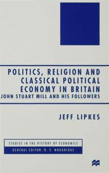 Hardcover Politics, Religion and Classical Political Economy in Britain: John Stuart Mill and His Followers Book