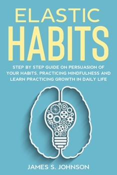 Paperback Elastic habits: Step by Step Guide on Persuasion of your Habits, Practicing Mindfulness and Learn Practicing Growth in Daily Life Book