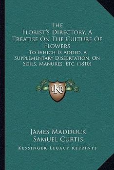 Paperback The Florist's Directory, A Treatise On The Culture Of Flowers: To Which Is Added, A Supplementary Dissertation, On Soils, Manures, Etc. (1810) Book