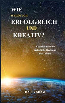 WIE WERDE ICH ERFOLGREICH UND KREATIV?: Kreativität ist die natürliche Ordnung des Lebens