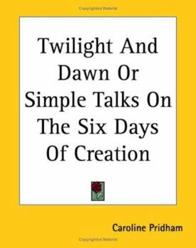 Twilight And Dawn Or Simple Talks On The Six Days Of Creation