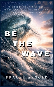 Be The Wave - Finding Your Rhythm, Building Your Power, And Creating Your Life