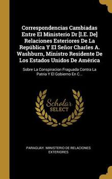 Hardcover Correspondencias Cambiadas Entre El Ministerio Dr [I.E. De] Relaciones Esteriores De La República Y El Señor Charles A. Washburn, Ministro Residente D [Spanish] Book