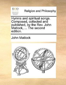 Paperback Hymns and Spiritual Songs. Composed, Collected and Published, by the REV. John Matlock, ... the Second Edition. Book