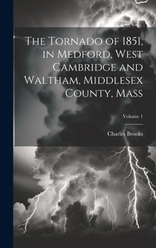 Hardcover The Tornado of 1851, in Medford, West Cambridge and Waltham, Middlesex County, Mass; Volume 1 Book