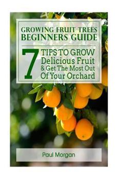 Growing Fruit Trees Beginners Guide: 7 Tips To Grow Delicious Fruit & Get The Most Out Of Your Orchard
