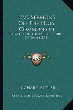Paperback Five Sermons On The Holy Communion: Preached In The Parish Church Of Trim (1858) Book