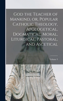God the Teacher of Mankind, vol. 3 - Book #3 of the God the Teacher of Mankind, or, Popular Catholic Theology, Apologetical, Dogmatical, Moral, Liturgical, Pastoral, and Ascetical