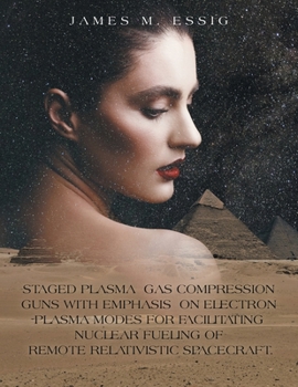 Paperback Staged Plasma Gas Compression Guns with Emphasis on Electron Plasma Modes for Facilitating Nuclear Fueling of Remote Relativistic Spacecraft. Book