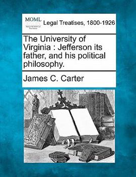 The University of Virginia: Jefferson Its Father, and His Political Philosophy. an Address Delivered Upon the Occasion of the Dedication of the New Buildings of the University, June 14, 1898