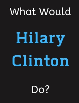Paperback What Would Hilary Clinton Do?: Hilary Clinton Notebook/ Journal/ Notepad/ Diary For Women, Men, Girls, Boys, Fans, Supporters, Teens, Adults and Kids Book