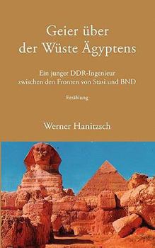 Geier über der Wüste Ägyptens: Ein junger DDR-Ingenieur zwischen den Fronten von Stasi und BND
