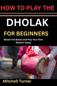 Paperback HOW TO PLAY THE DHOLAK FOR BEGINNERS: Master the Basics and Play Your First Rhythm Today Book