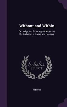 Hardcover Without and Within: Or, Judge Not from Appearances. by the Author of 's Owing and Reaping' Book