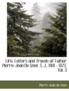 Paperback Life, Letters and Travels of Father Pierre-Jean de Smet, S. J., 1801 - 1873, Vol. 3 Book