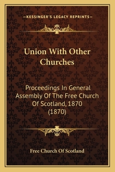 Union With Other Churches: Proceedings In General Assembly Of The Free Church Of Scotland, 1870