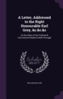 Hardcover A Letter, Addressed to the Right Honourable Earl Grey, &c.&c.&c: On the State of Our Political & Commercial Relations With Portugal Book