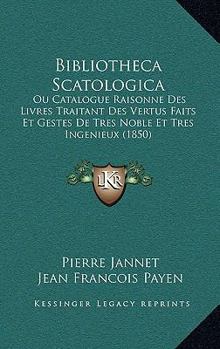 Paperback Bibliotheca Scatologica: Ou Catalogue Raisonne Des Livres Traitant Des Vertus Faits Et Gestes De Tres Noble Et Tres Ingenieux (1850) [French] Book