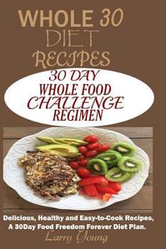 Paperback Whole 30 Diet Recipes: 30 Day Whole Food Challenge Regimen: Delicious, Healthy and Easy-To-Cook Recipes, a 30day Food Freedom Forever Diet Pl Book