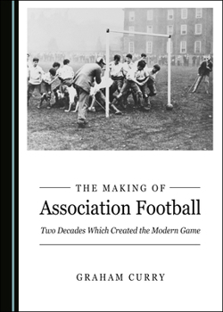 Hardcover The Making of Association Football: Two Decades Which Created the Modern Game Book