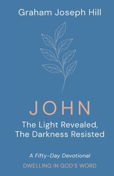 John : The Light Revealed, the Darkness Resisted: a Fifty-Day Devotional