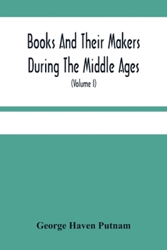 Books and their makers during the middle ages; a study of the conditions of the production and distribution of literature from the fall of the Roman empire to the close of the seventeenth century Volu