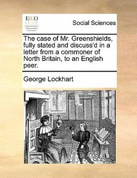 Paperback The Case of Mr. Greenshields, Fully Stated and Discuss'd in a Letter from a Commoner of North Britain, to an English Peer. Book