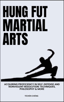 Hung Fut Martial Arts: Acquiring Proficiency In Self-Defense And Nonviolent Resolution: Techniques, Philosophy & More