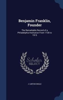 Benjamin Franklin, Founder: The Remarkable Record of a Philadelphia Institution from 1728 to 1915