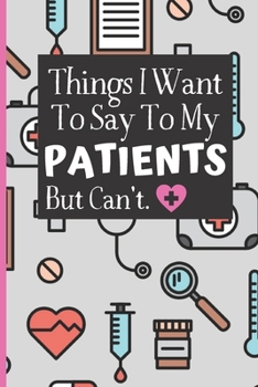 Things I Want to Say to My Patients Notebook : - Funny Gag Gift for Student Nurses or Doctors - Nurse or Doctor Journal for Women - 6 X 9 Inch College Ruled Notepad with 120 Pages - (Funny Nurse Noteb