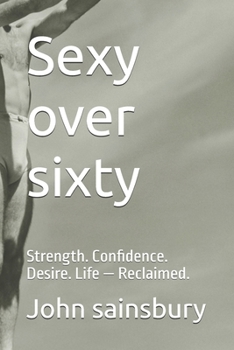 Paperback Sexy over sixty: Strength. Confidence. Desire. Life - Reclaimed. Book