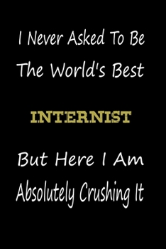 I Never Asked To Be The World's Best Internist But Here I Am Absolutely Crushing It: coworker gift -birthday Journal Notebook/diary note 120 Blank Lined Page (6 x 9’), for men/women