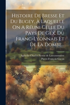 Histoire De Bresse Et Du Bugey, À Laquelle On A Réuni Celle Du Pays De Gex, Du Franc-lyonnais Et De La Dombe...