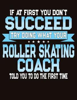 If At First You Don't Succeed Try Doing What Your Roller Skating Coach Told You To Do The First Time: College Ruled Composition Notebook