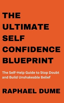 The Ultimate Self-Confidence Blueprint: The Self-Help Guide to Stop Doubt and Build Unshakeable Belief