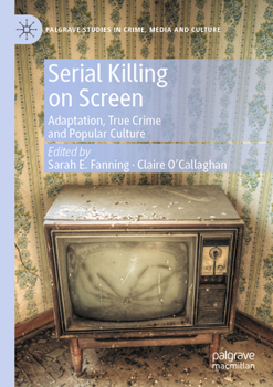 Serial Killing on Screen: Adaptation, True Crime and Popular Culture (Palgrave Studies in Crime, Media and Culture)