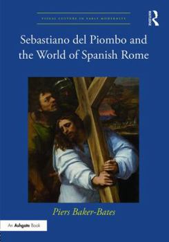 Sebastiano del Piombo and the World of Spanish Rome (Visual Culture in Early Modernity Book 50)