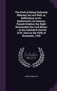 Hardcover The Peril of Being Zealously Affected, but not Well, or, Reflections on Dr. Sacheverel's sic Sermon, Preach'd Before the Right Honourable the Lord May Book