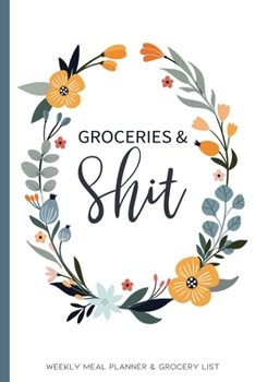 Groceries & Shit: Weekly Meal Planner and Grocery List Notebook  (52 Weeks)