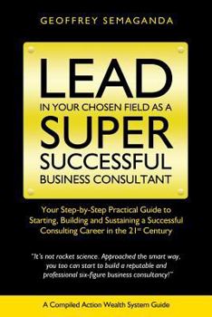 Paperback Lead In Your Chosen Field As A Super Successful Business Consultant.: Your Step-By-Step Practical GuildeTo Starting, Building and Sustaining a Success Book