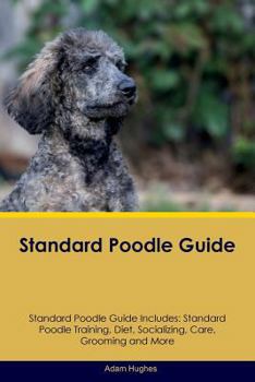 Paperback Standard Poodle Guide Standard Poodle Guide Includes: Standard Poodle Training, Diet, Socializing, Care, Grooming, Breeding and More Book
