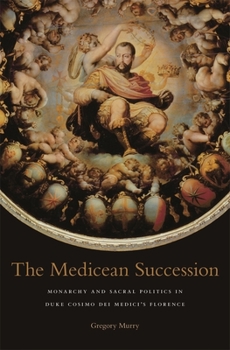The Medicean Succession: Monarchy and Sacral Politics in Duke Cosimo Dei Medici's Florence - Book  of the I Tatti Studies in Italian Renaissance History
