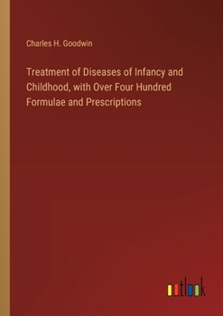 Treatment of Diseases of Infancy and Childhood, with Over Four Hundred Formulae and Prescriptions