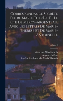 Correspondance Secr�te Entre Marie-Th�r�se Et Le Cte de Mercy-Argenteau. Avec Les Lettres de Marie-Th�r�se Et de Marie-Antoinette; Volume 1