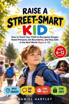 Raise a Street-Smart Kid: How to Teach Your Child to Recognize Danger, Resist Pressure, Set Boundaries, and Stay Safe in the Real World (Ages 6–12) (Safety Books)