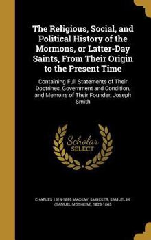 Hardcover The Religious, Social, and Political History of the Mormons, or Latter-Day Saints, From Their Origin to the Present Time: Containing Full Statements o Book