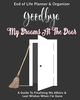 Goodbye My Brooms At The Door: End of Life Planner & Organizer: A Guide To Finalizing My Affairs & Last Wishes When I'm Gone