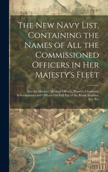 The New Navy List, Containing the Names of All the Commissioned Officers in Her Majesty's Fleet: Also the Masters, Medical Officers, Pursers, ... On Full Pay of the Royal Marines, Etc. Etc