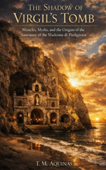 The Shadow of Virgil's Tomb: Miracles, Myths, and the Origins of the Sanctuary of the Madonna di Piedigrotta (Pilgrimage to the Sacred: Italy's Holy Shrines)