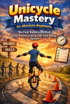 Unicycle Mastery for Absolute Beginners: No-Fear Balance Method, Daily Practice Drills & Fast-Track Riding System